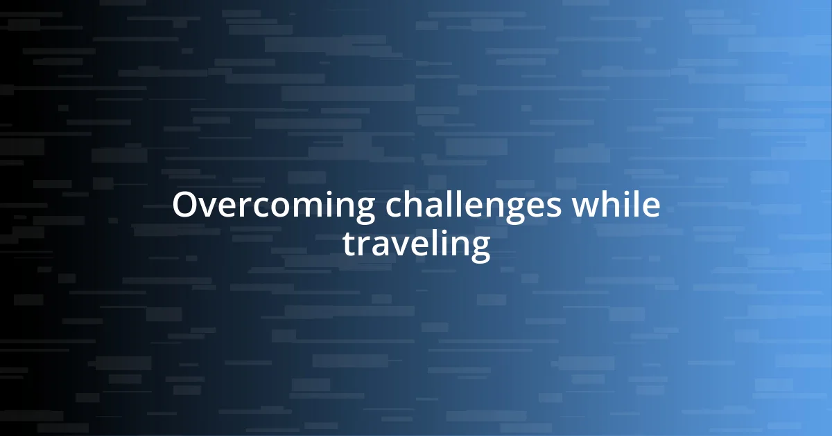 Overcoming challenges while traveling