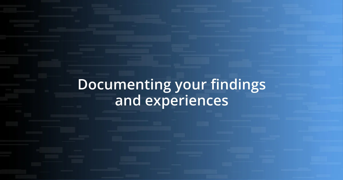 Documenting your findings and experiences