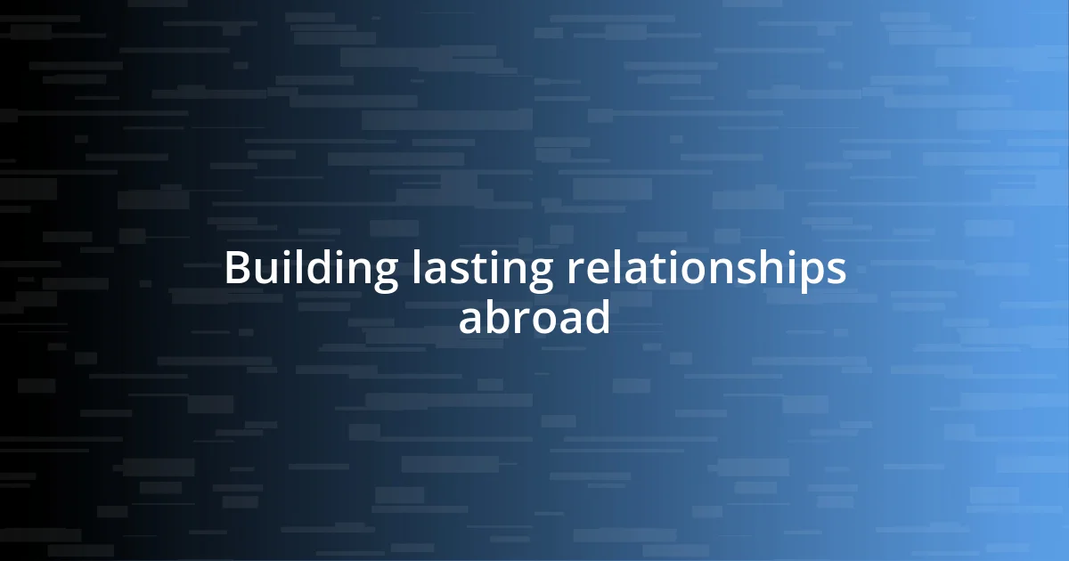 Building lasting relationships abroad